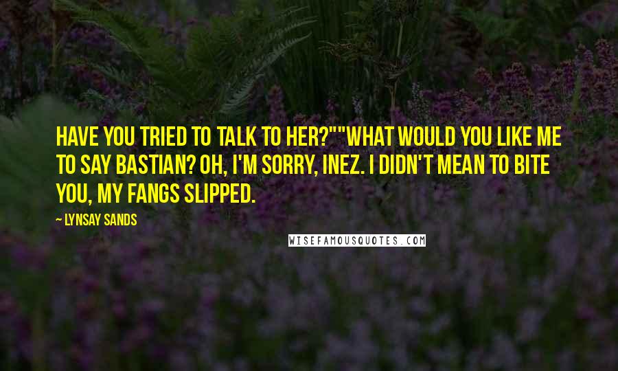 Lynsay Sands Quotes: Have you tried to talk to her?""What would you like me to say Bastian? OH, I'M SORRY, INEZ. I DIDN'T MEAN TO BITE YOU, MY FANGS SLIPPED.