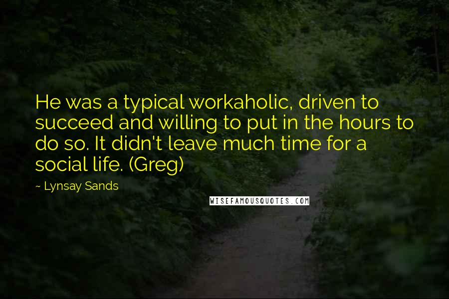 Lynsay Sands Quotes: He was a typical workaholic, driven to succeed and willing to put in the hours to do so. It didn't leave much time for a social life. (Greg)