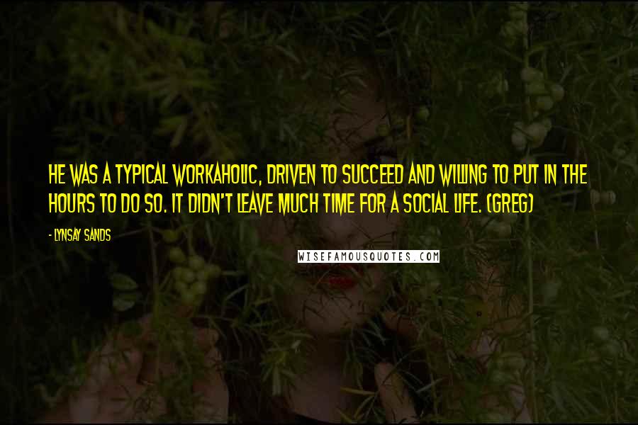 Lynsay Sands Quotes: He was a typical workaholic, driven to succeed and willing to put in the hours to do so. It didn't leave much time for a social life. (Greg)