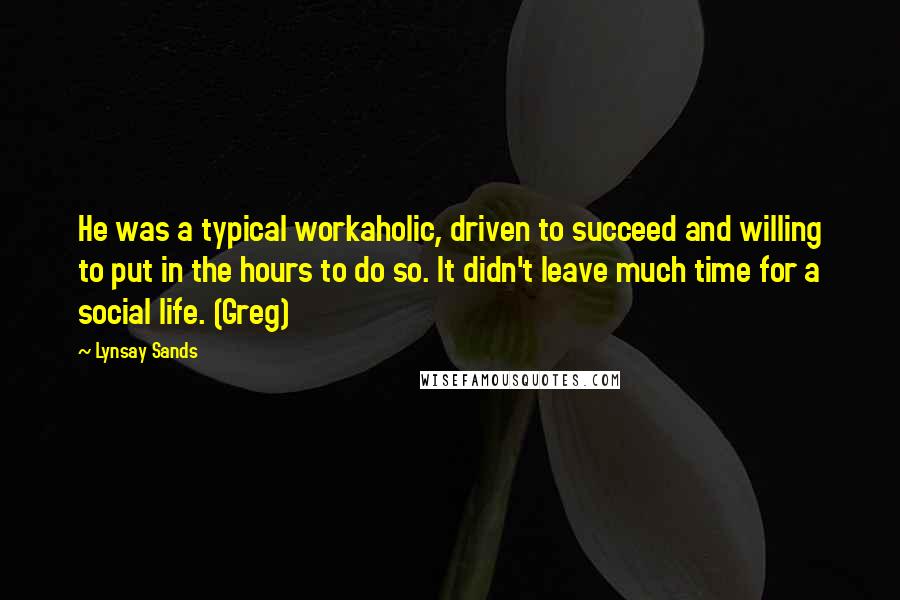 Lynsay Sands Quotes: He was a typical workaholic, driven to succeed and willing to put in the hours to do so. It didn't leave much time for a social life. (Greg)