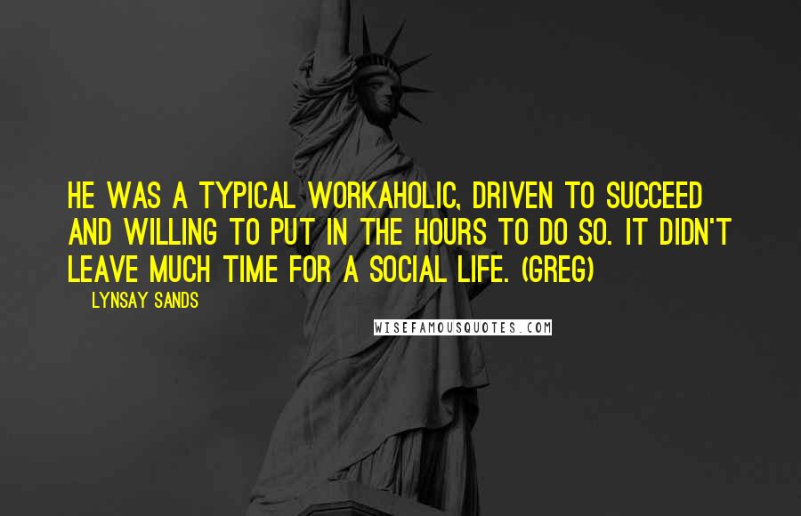 Lynsay Sands Quotes: He was a typical workaholic, driven to succeed and willing to put in the hours to do so. It didn't leave much time for a social life. (Greg)