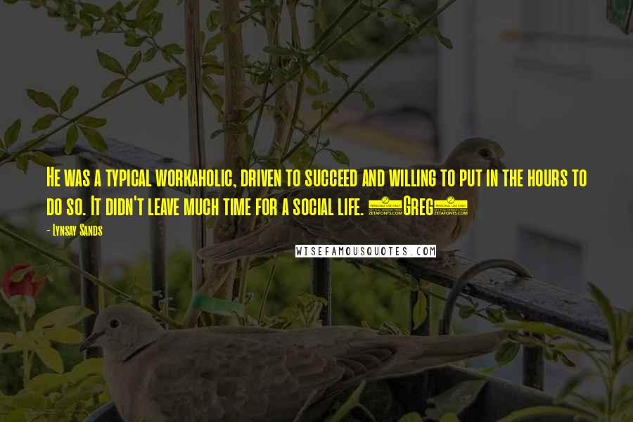Lynsay Sands Quotes: He was a typical workaholic, driven to succeed and willing to put in the hours to do so. It didn't leave much time for a social life. (Greg)
