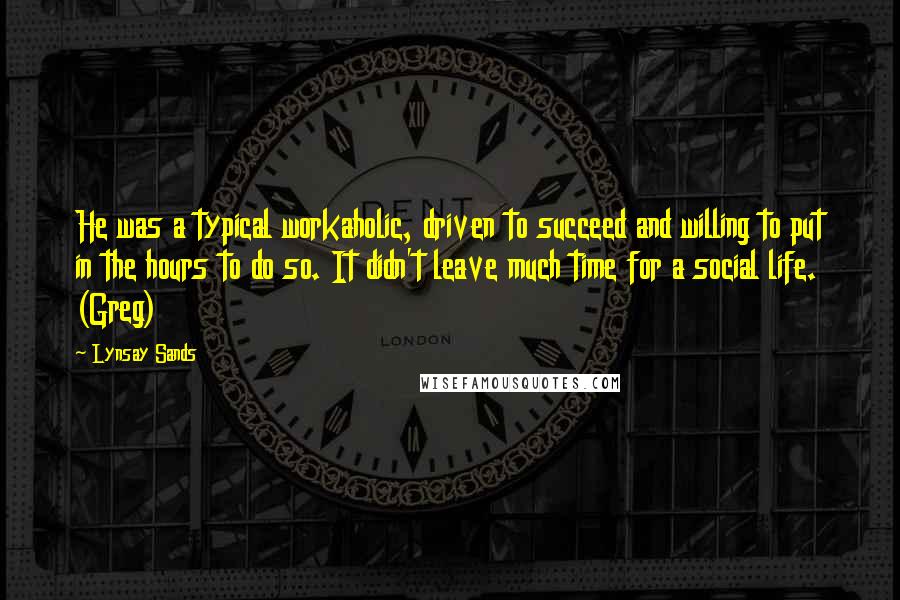 Lynsay Sands Quotes: He was a typical workaholic, driven to succeed and willing to put in the hours to do so. It didn't leave much time for a social life. (Greg)