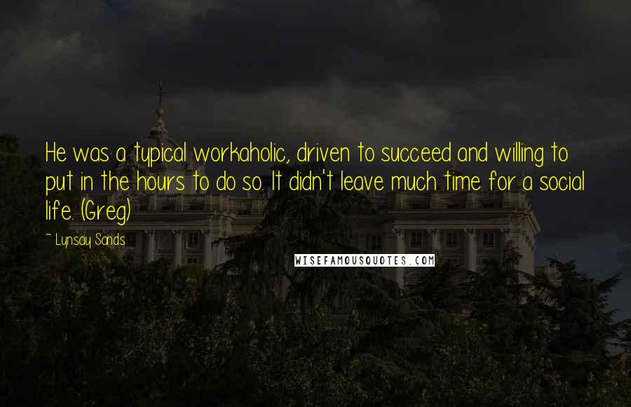 Lynsay Sands Quotes: He was a typical workaholic, driven to succeed and willing to put in the hours to do so. It didn't leave much time for a social life. (Greg)