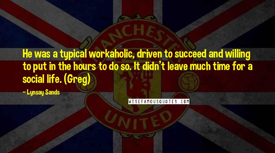 Lynsay Sands Quotes: He was a typical workaholic, driven to succeed and willing to put in the hours to do so. It didn't leave much time for a social life. (Greg)