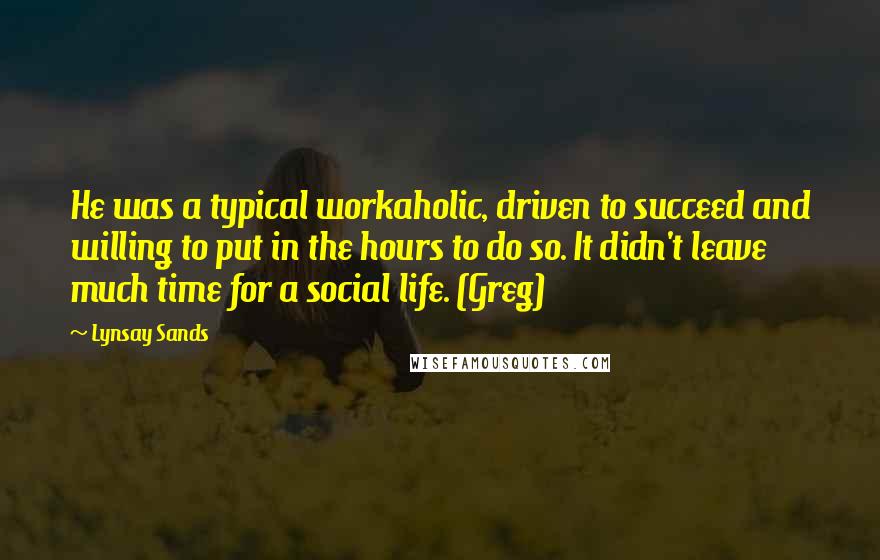 Lynsay Sands Quotes: He was a typical workaholic, driven to succeed and willing to put in the hours to do so. It didn't leave much time for a social life. (Greg)