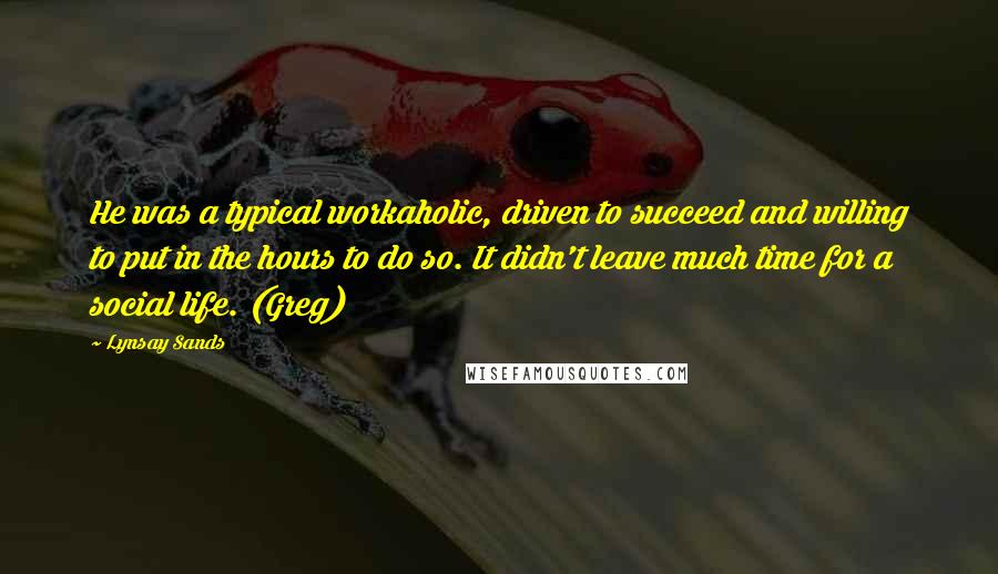 Lynsay Sands Quotes: He was a typical workaholic, driven to succeed and willing to put in the hours to do so. It didn't leave much time for a social life. (Greg)