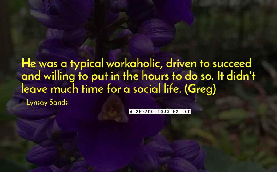 Lynsay Sands Quotes: He was a typical workaholic, driven to succeed and willing to put in the hours to do so. It didn't leave much time for a social life. (Greg)