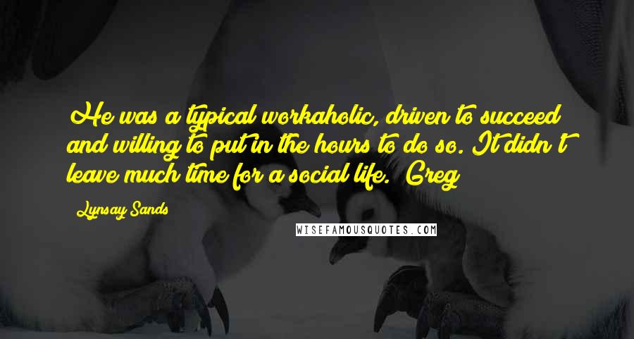 Lynsay Sands Quotes: He was a typical workaholic, driven to succeed and willing to put in the hours to do so. It didn't leave much time for a social life. (Greg)