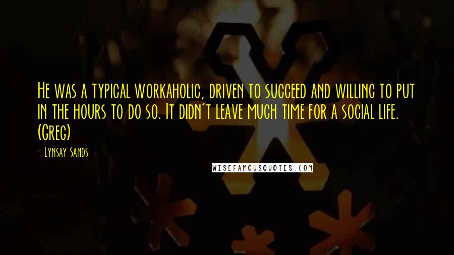 Lynsay Sands Quotes: He was a typical workaholic, driven to succeed and willing to put in the hours to do so. It didn't leave much time for a social life. (Greg)