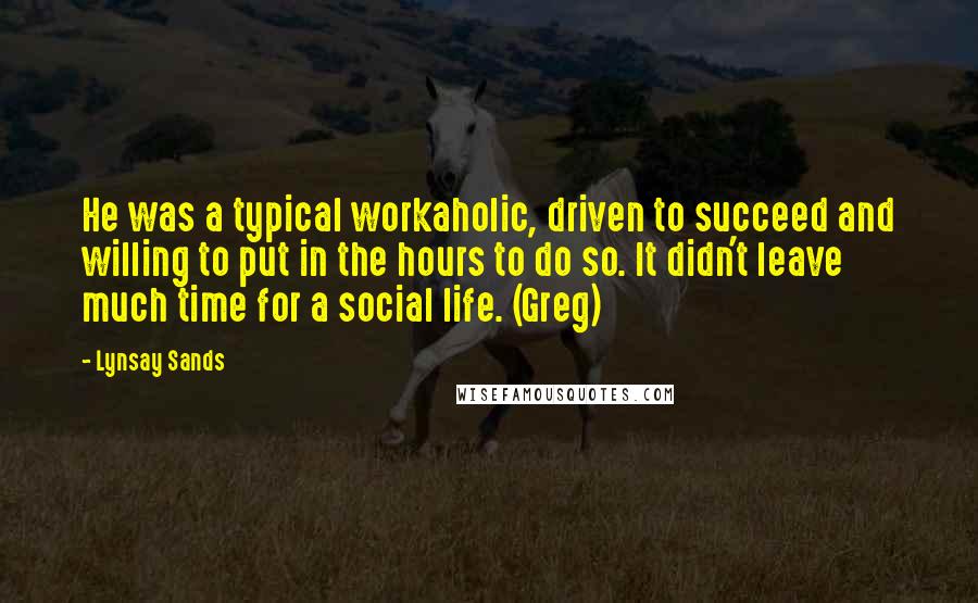 Lynsay Sands Quotes: He was a typical workaholic, driven to succeed and willing to put in the hours to do so. It didn't leave much time for a social life. (Greg)