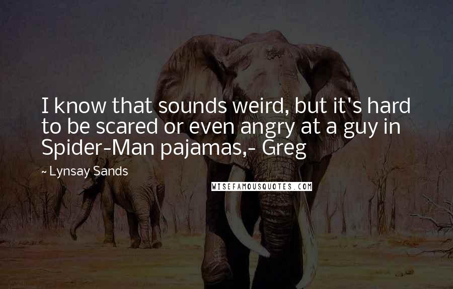 Lynsay Sands Quotes: I know that sounds weird, but it's hard to be scared or even angry at a guy in Spider-Man pajamas,- Greg