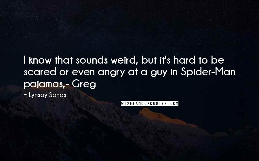 Lynsay Sands Quotes: I know that sounds weird, but it's hard to be scared or even angry at a guy in Spider-Man pajamas,- Greg