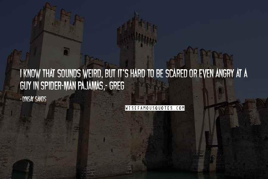 Lynsay Sands Quotes: I know that sounds weird, but it's hard to be scared or even angry at a guy in Spider-Man pajamas,- Greg