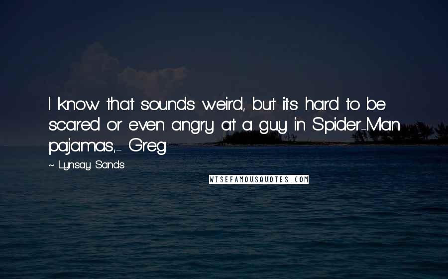 Lynsay Sands Quotes: I know that sounds weird, but it's hard to be scared or even angry at a guy in Spider-Man pajamas,- Greg