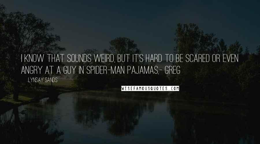 Lynsay Sands Quotes: I know that sounds weird, but it's hard to be scared or even angry at a guy in Spider-Man pajamas,- Greg