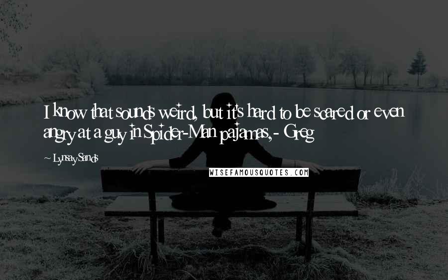 Lynsay Sands Quotes: I know that sounds weird, but it's hard to be scared or even angry at a guy in Spider-Man pajamas,- Greg