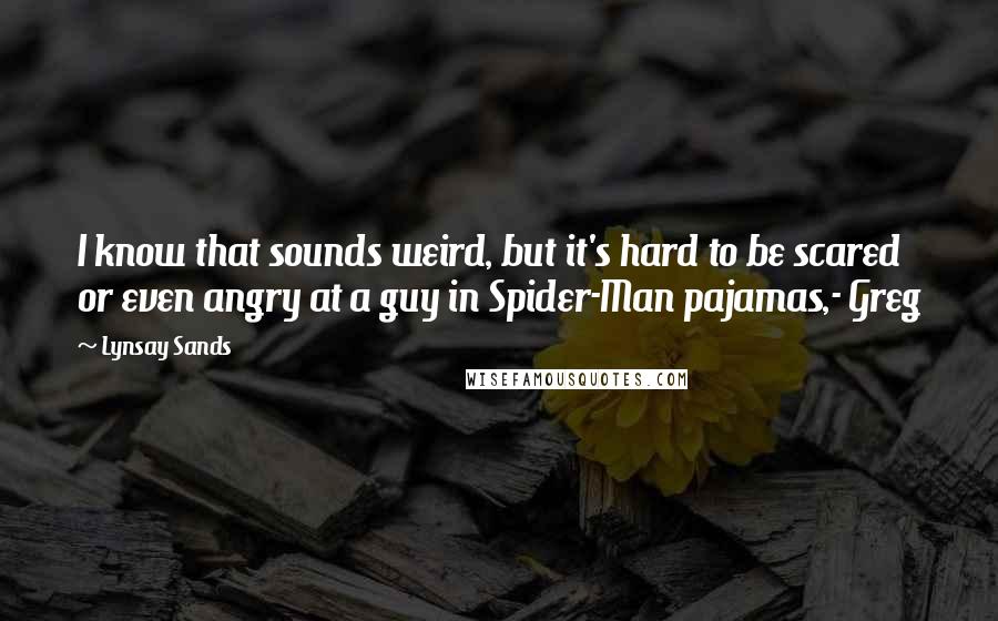 Lynsay Sands Quotes: I know that sounds weird, but it's hard to be scared or even angry at a guy in Spider-Man pajamas,- Greg