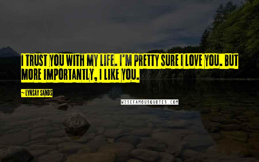 Lynsay Sands Quotes: I trust you with my life. I'm pretty sure I love you. But more importantly, I like you.