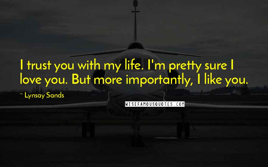 Lynsay Sands Quotes: I trust you with my life. I'm pretty sure I love you. But more importantly, I like you.