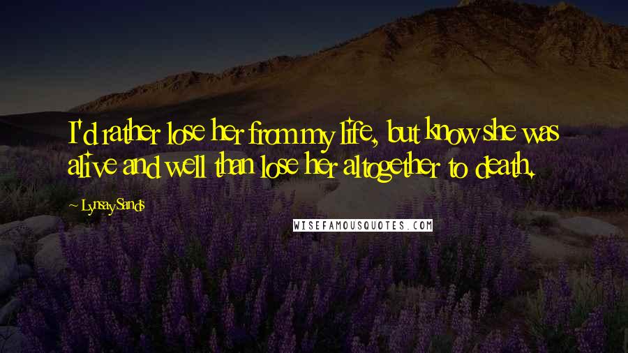 Lynsay Sands Quotes: I'd rather lose her from my life, but know she was alive and well than lose her altogether to death.