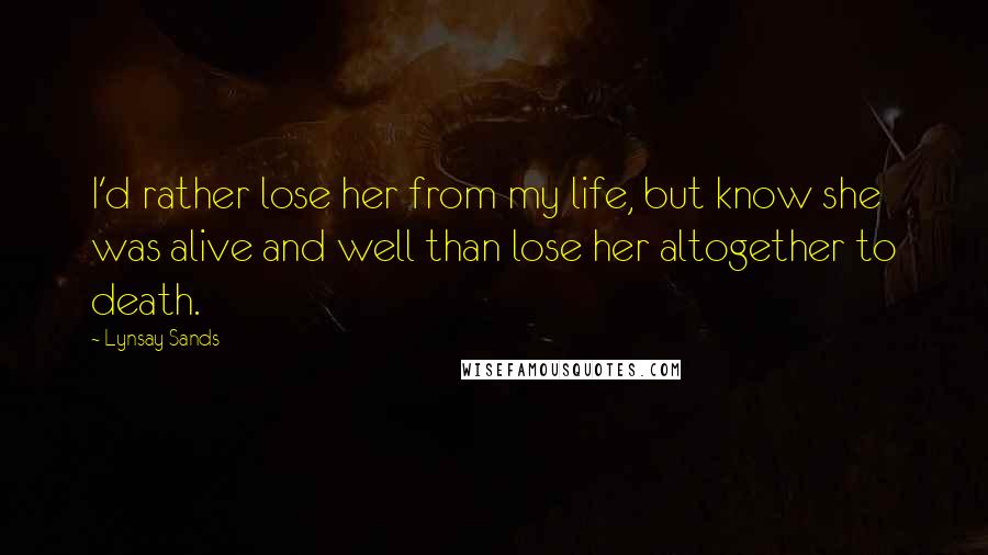 Lynsay Sands Quotes: I'd rather lose her from my life, but know she was alive and well than lose her altogether to death.