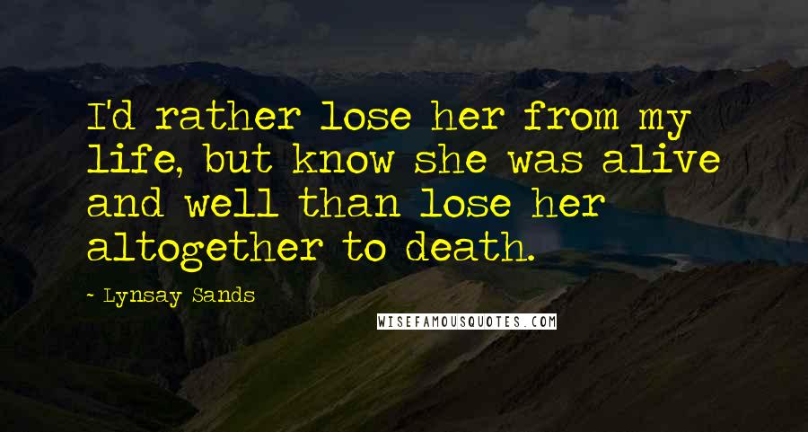 Lynsay Sands Quotes: I'd rather lose her from my life, but know she was alive and well than lose her altogether to death.