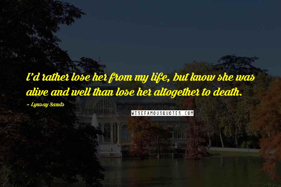 Lynsay Sands Quotes: I'd rather lose her from my life, but know she was alive and well than lose her altogether to death.