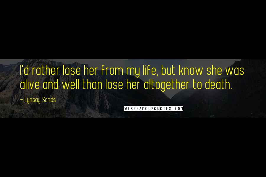 Lynsay Sands Quotes: I'd rather lose her from my life, but know she was alive and well than lose her altogether to death.