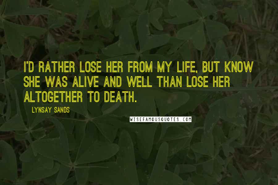 Lynsay Sands Quotes: I'd rather lose her from my life, but know she was alive and well than lose her altogether to death.