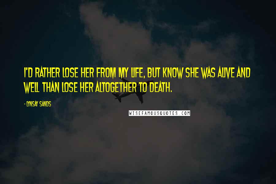 Lynsay Sands Quotes: I'd rather lose her from my life, but know she was alive and well than lose her altogether to death.