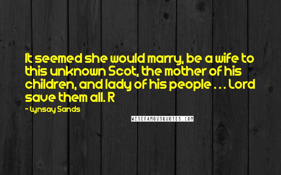 Lynsay Sands Quotes: It seemed she would marry, be a wife to this unknown Scot, the mother of his children, and lady of his people . . . Lord save them all. R