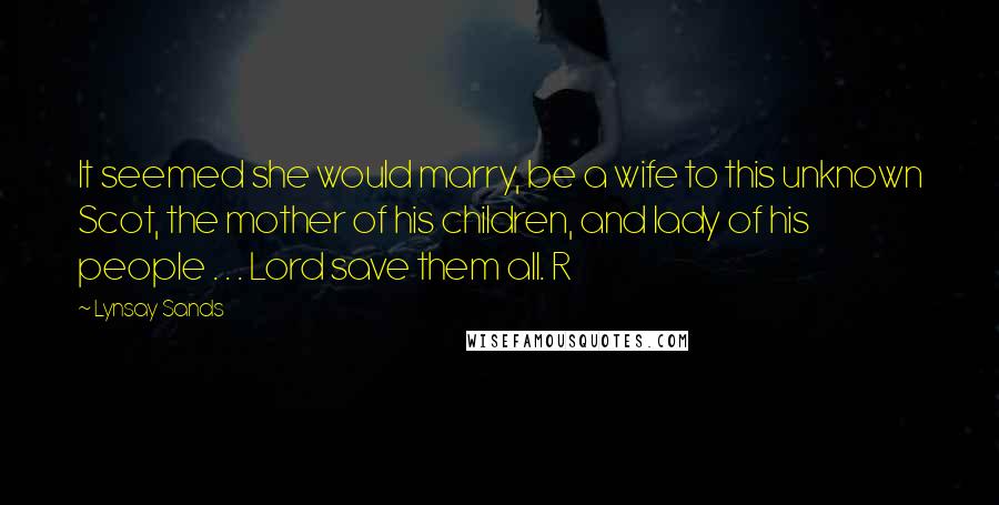 Lynsay Sands Quotes: It seemed she would marry, be a wife to this unknown Scot, the mother of his children, and lady of his people . . . Lord save them all. R