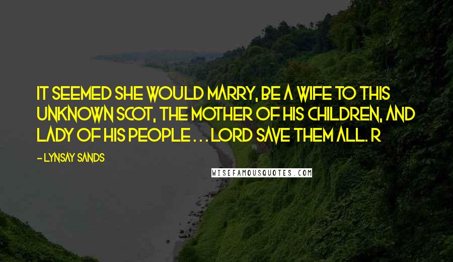 Lynsay Sands Quotes: It seemed she would marry, be a wife to this unknown Scot, the mother of his children, and lady of his people . . . Lord save them all. R