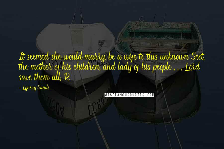 Lynsay Sands Quotes: It seemed she would marry, be a wife to this unknown Scot, the mother of his children, and lady of his people . . . Lord save them all. R