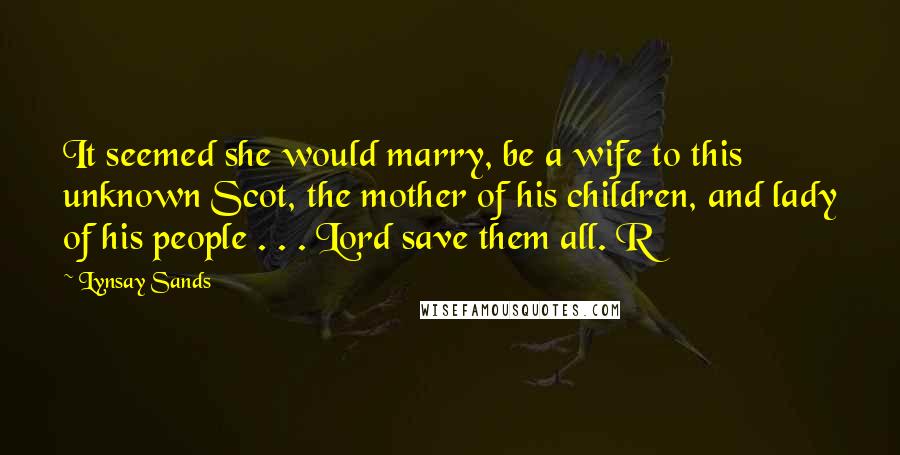 Lynsay Sands Quotes: It seemed she would marry, be a wife to this unknown Scot, the mother of his children, and lady of his people . . . Lord save them all. R