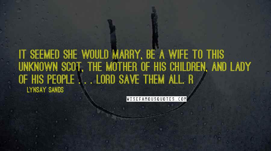 Lynsay Sands Quotes: It seemed she would marry, be a wife to this unknown Scot, the mother of his children, and lady of his people . . . Lord save them all. R