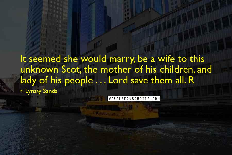 Lynsay Sands Quotes: It seemed she would marry, be a wife to this unknown Scot, the mother of his children, and lady of his people . . . Lord save them all. R