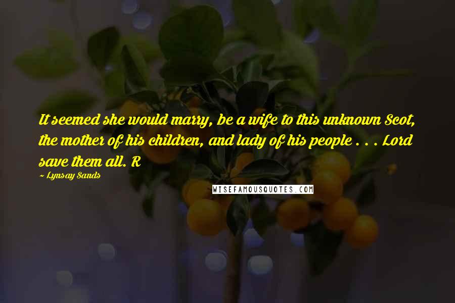 Lynsay Sands Quotes: It seemed she would marry, be a wife to this unknown Scot, the mother of his children, and lady of his people . . . Lord save them all. R