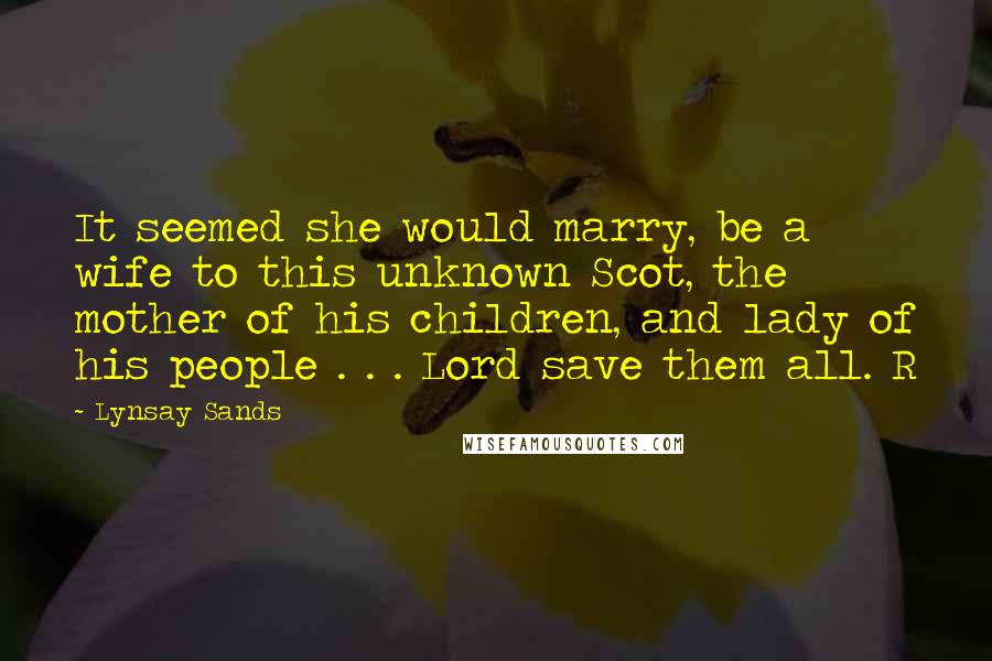 Lynsay Sands Quotes: It seemed she would marry, be a wife to this unknown Scot, the mother of his children, and lady of his people . . . Lord save them all. R