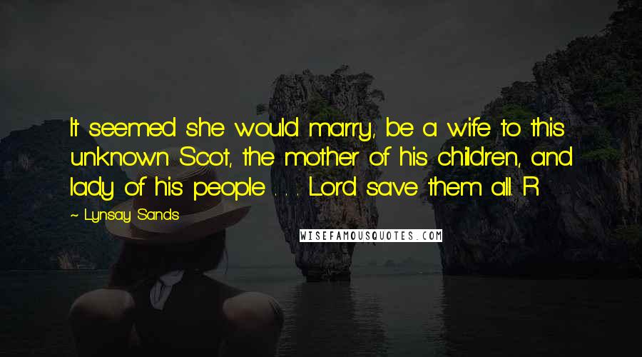 Lynsay Sands Quotes: It seemed she would marry, be a wife to this unknown Scot, the mother of his children, and lady of his people . . . Lord save them all. R