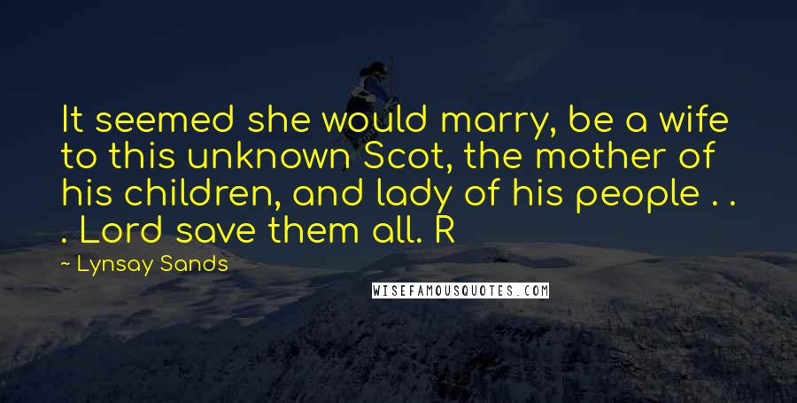 Lynsay Sands Quotes: It seemed she would marry, be a wife to this unknown Scot, the mother of his children, and lady of his people . . . Lord save them all. R