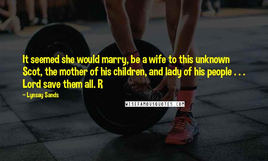 Lynsay Sands Quotes: It seemed she would marry, be a wife to this unknown Scot, the mother of his children, and lady of his people . . . Lord save them all. R