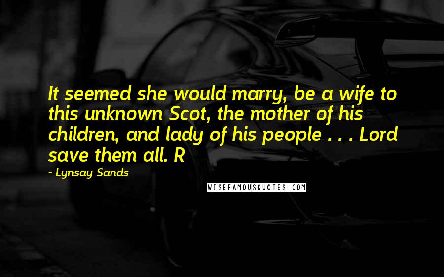 Lynsay Sands Quotes: It seemed she would marry, be a wife to this unknown Scot, the mother of his children, and lady of his people . . . Lord save them all. R