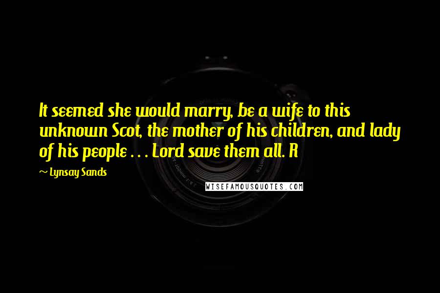 Lynsay Sands Quotes: It seemed she would marry, be a wife to this unknown Scot, the mother of his children, and lady of his people . . . Lord save them all. R