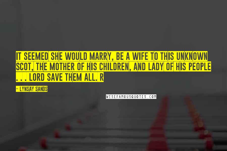 Lynsay Sands Quotes: It seemed she would marry, be a wife to this unknown Scot, the mother of his children, and lady of his people . . . Lord save them all. R