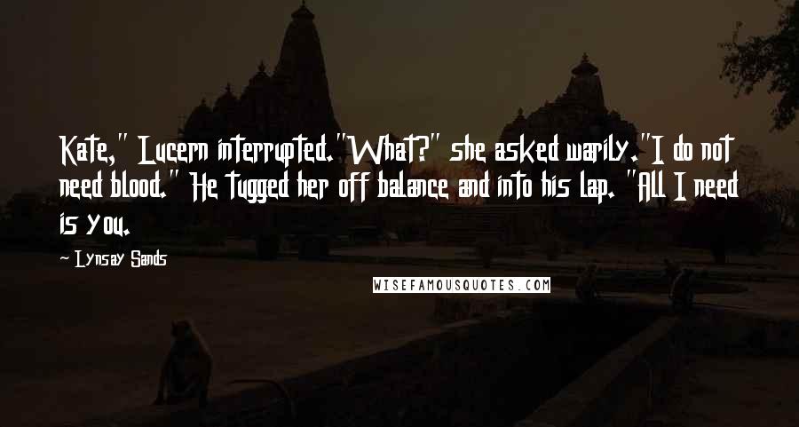 Lynsay Sands Quotes: Kate," Lucern interrupted."What?" she asked warily."I do not need blood." He tugged her off balance and into his lap. "All I need is you.