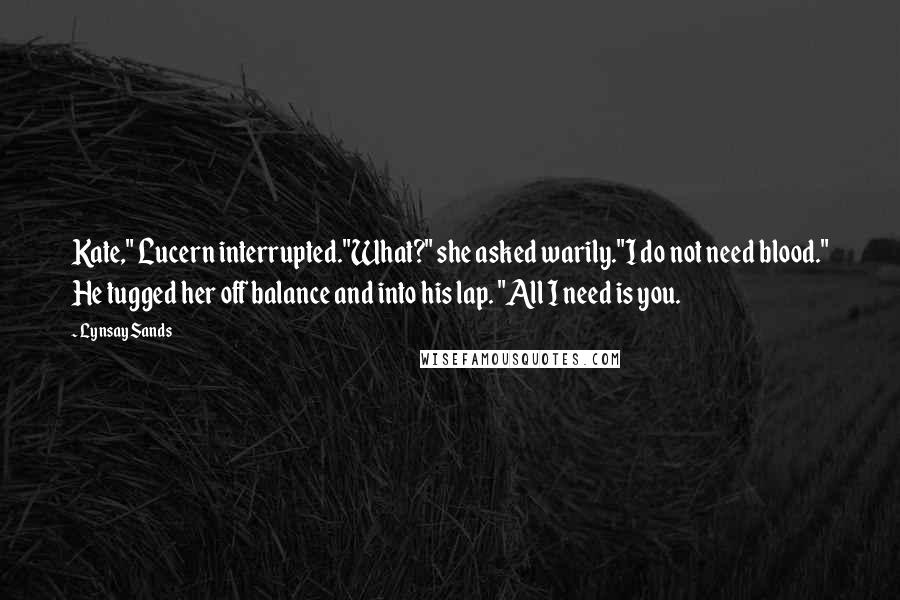 Lynsay Sands Quotes: Kate," Lucern interrupted."What?" she asked warily."I do not need blood." He tugged her off balance and into his lap. "All I need is you.