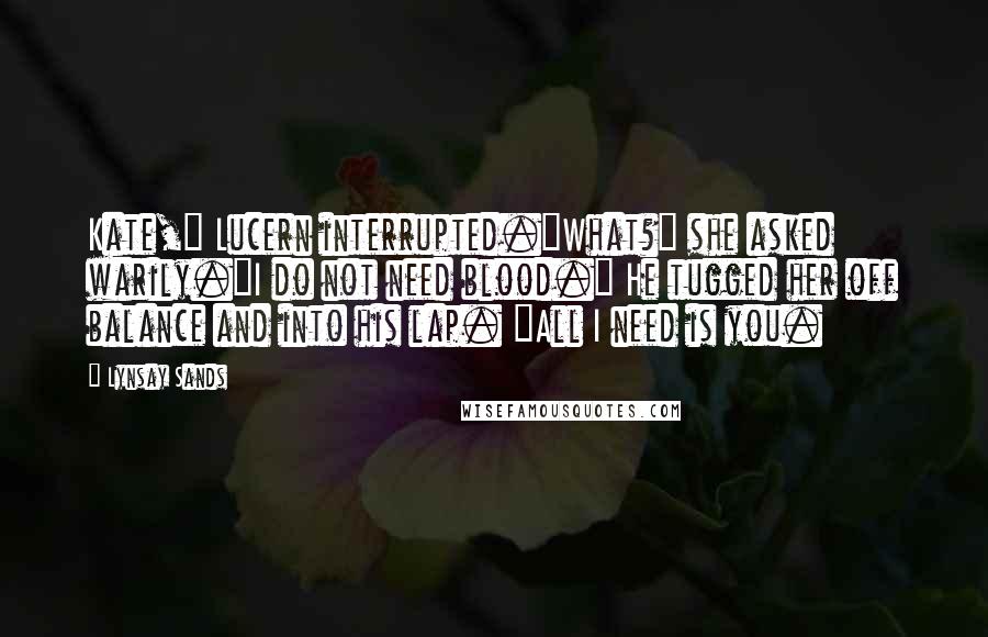 Lynsay Sands Quotes: Kate," Lucern interrupted."What?" she asked warily."I do not need blood." He tugged her off balance and into his lap. "All I need is you.