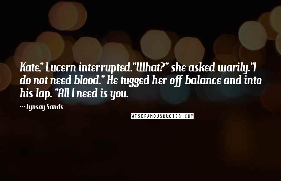 Lynsay Sands Quotes: Kate," Lucern interrupted."What?" she asked warily."I do not need blood." He tugged her off balance and into his lap. "All I need is you.